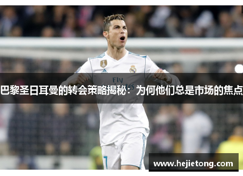 巴黎圣日耳曼的转会策略揭秘：为何他们总是市场的焦点