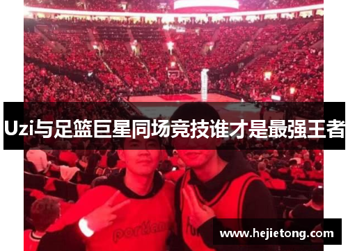 Uzi与足篮巨星同场竞技谁才是最强王者