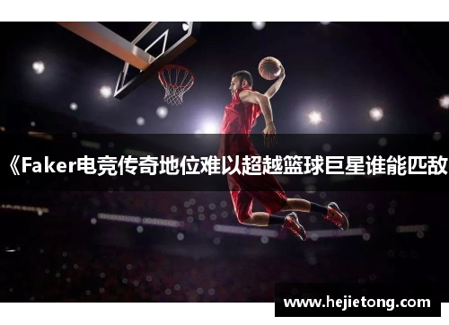 《Faker电竞传奇地位难以超越篮球巨星谁能匹敌》