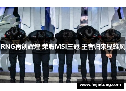 RNG再创辉煌 荣膺MSI三冠 王者归来显雄风