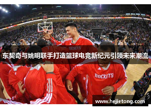 东契奇与姚明联手打造篮球电竞新纪元引领未来潮流