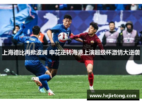 上海德比再掀波澜 申花逆转海港上演超级杯激情大逆袭
