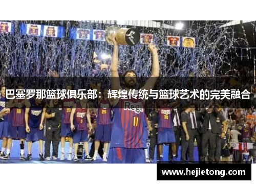 巴塞罗那篮球俱乐部：辉煌传统与篮球艺术的完美融合