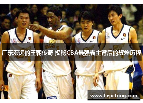 广东宏远的王朝传奇 揭秘CBA最强霸主背后的辉煌历程