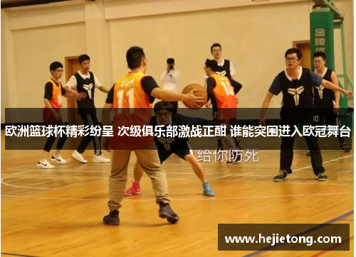欧洲篮球杯精彩纷呈 次级俱乐部激战正酣 谁能突围进入欧冠舞台
