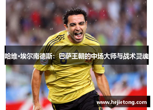 哈维·埃尔南德斯：巴萨王朝的中场大师与战术灵魂