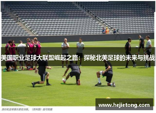 美国职业足球大联盟崛起之路：探秘北美足球的未来与挑战