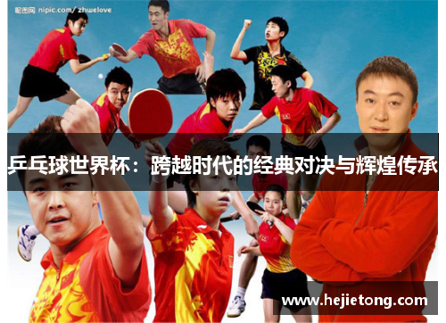 乒乓球世界杯：跨越时代的经典对决与辉煌传承