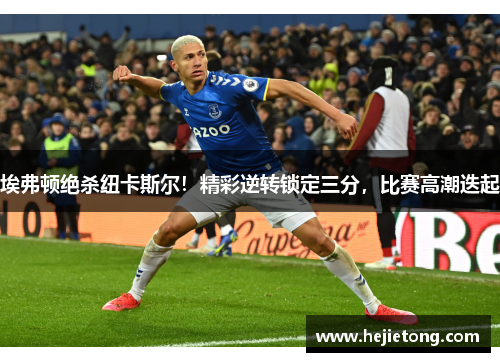 埃弗顿绝杀纽卡斯尔！精彩逆转锁定三分，比赛高潮迭起