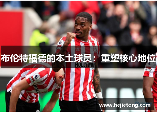 布伦特福德的本土球员：重塑核心地位