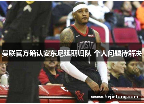 曼联官方确认安东尼延期归队 个人问题待解决