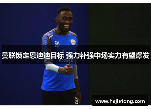 曼联锁定恩迪迪目标 强力补强中场实力有望爆发