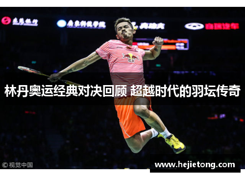 林丹奥运经典对决回顾 超越时代的羽坛传奇